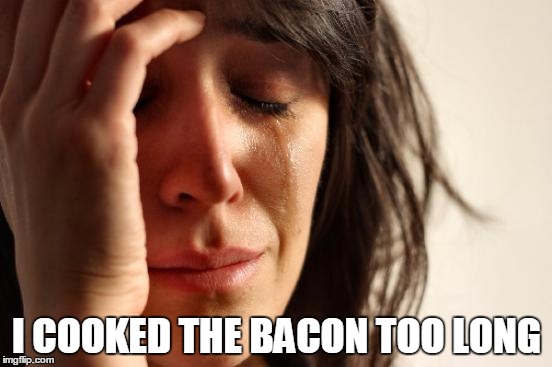 Bacon Station | I COOKED THE BACON TOO LONG | image tagged in memes,first world problems,bacon,food,cooking | made w/ Imgflip meme maker