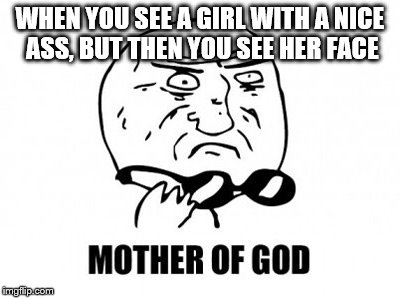 Mother Of God Meme | WHEN YOU SEE A GIRL WITH A NICE ASS, BUT THEN YOU SEE HER FACE | image tagged in memes,mother of god | made w/ Imgflip meme maker