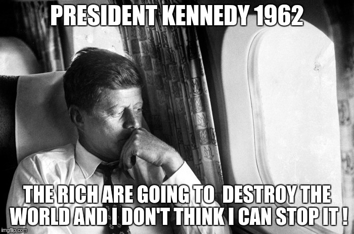the future, he saw what was coming  | PRESIDENT KENNEDY 1962; THE RICH ARE GOING TO  DESTROY THE WORLD AND I DON'T THINK I CAN STOP IT ! | image tagged in president | made w/ Imgflip meme maker