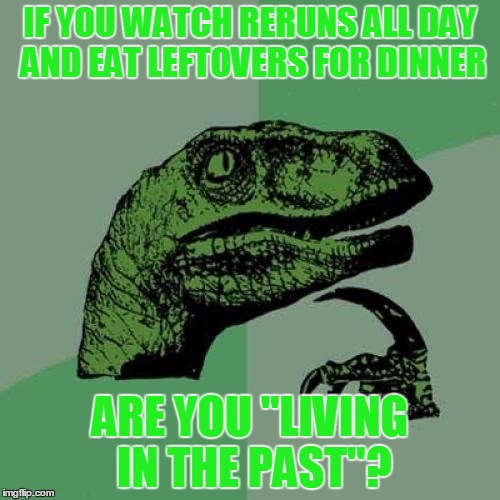 Philosoraptor Meme | IF YOU WATCH RERUNS ALL DAY AND EAT LEFTOVERS FOR DINNER; ARE YOU "LIVING IN THE PAST"? | image tagged in memes,philosoraptor | made w/ Imgflip meme maker