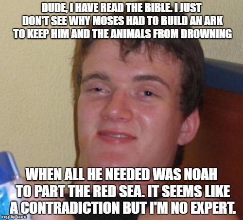 Why sharing the gospel can be a bit challenging | DUDE, I HAVE READ THE BIBLE. I JUST DON'T SEE WHY MOSES HAD TO BUILD AN ARK TO KEEP HIM AND THE ANIMALS FROM DROWNING; WHEN ALL HE NEEDED WAS NOAH TO PART THE RED SEA. IT SEEMS LIKE A CONTRADICTION BUT I'M NO EXPERT. | image tagged in memes,10 guy | made w/ Imgflip meme maker