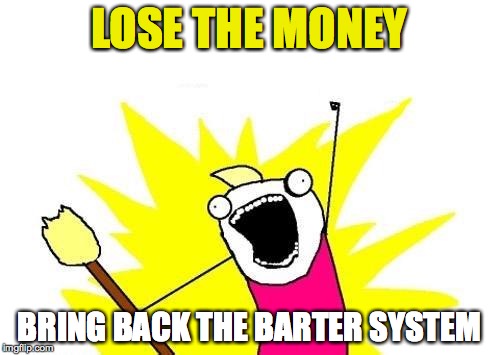 X All The Y Meme | LOSE THE MONEY BRING BACK THE BARTER SYSTEM | image tagged in memes,x all the y | made w/ Imgflip meme maker