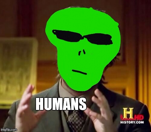 HUMANS | image tagged in ancient aliens | made w/ Imgflip meme maker