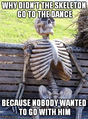 Waiting Skeleton Meme | WHY DIDN'T THE SKELETON GO TO THE DANCE; BECAUSE NOBODY WANTED TO GO WITH HIM | image tagged in memes,waiting skeleton | made w/ Imgflip meme maker