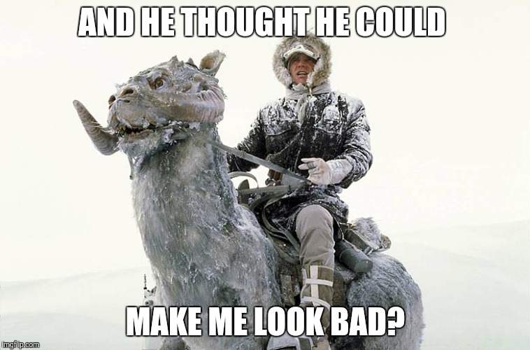 Han Solo hoth snow | AND HE THOUGHT HE COULD; MAKE ME LOOK BAD? | image tagged in han solo hoth snow | made w/ Imgflip meme maker
