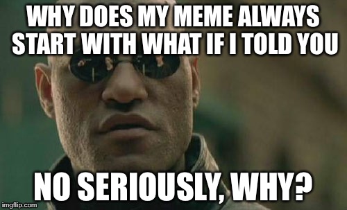 Matrix Morpheus Meme | WHY DOES MY MEME ALWAYS START WITH WHAT IF I TOLD YOU; NO SERIOUSLY, WHY? | image tagged in memes,matrix morpheus | made w/ Imgflip meme maker