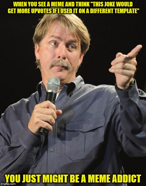 Jeff Foxworthy | WHEN YOU SEE A MEME AND THINK "THIS JOKE WOULD GET MORE UPVOTES IF I USED IT ON A DIFFERENT TEMPLATE"; YOU JUST MIGHT BE A MEME ADDICT | image tagged in jeff foxworthy | made w/ Imgflip meme maker