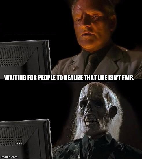 I'll Just Wait Here | WAITING FOR PEOPLE TO REALIZE THAT LIFE ISN'T FAIR. | image tagged in memes,ill just wait here | made w/ Imgflip meme maker