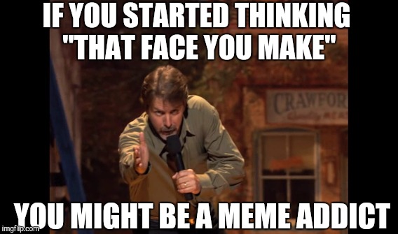 IF YOU STARTED THINKING "THAT FACE YOU MAKE" YOU MIGHT BE A MEME ADDICT | made w/ Imgflip meme maker