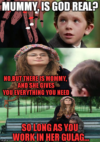 College Liberal Mother | MUMMY, IS GOD REAL? NO,BUT THERE IS MOMMY, AND SHE GIVES YOU EVERYTHING YOU NEED; SO LONG AS YOU WORK IN HER GULAG... | image tagged in college liberal mother | made w/ Imgflip meme maker