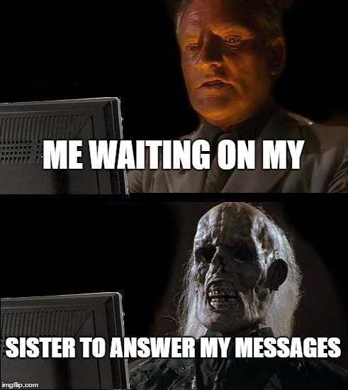 I'll Just Wait Here Meme | ME WAITING ON MY; SISTER TO ANSWER MY MESSAGES | image tagged in memes,ill just wait here | made w/ Imgflip meme maker