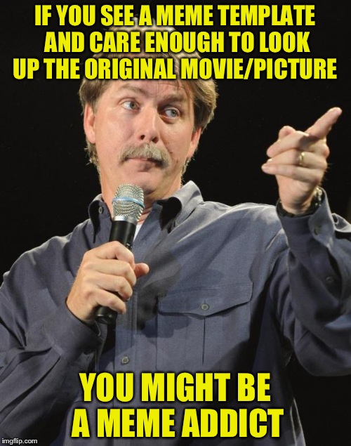 Jeff Foxworthy | IF YOU SEE A MEME TEMPLATE AND CARE ENOUGH TO LOOK UP THE ORIGINAL MOVIE/PICTURE; YOU MIGHT BE A MEME ADDICT | image tagged in jeff foxworthy | made w/ Imgflip meme maker