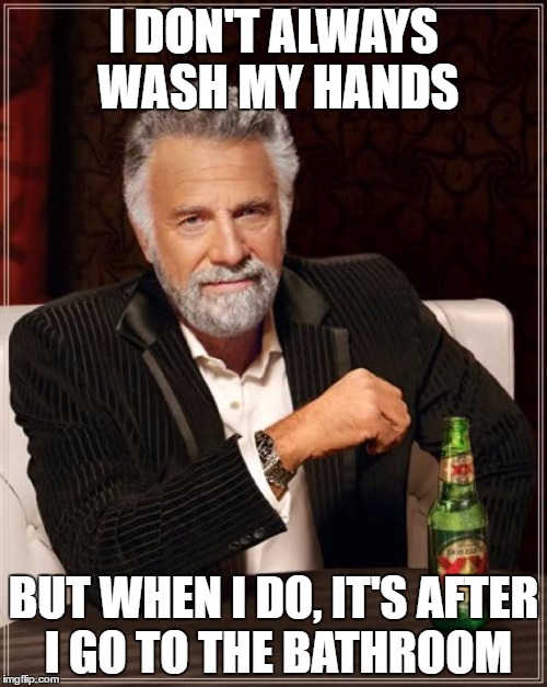 The Most Interesting Man In The World | I DON'T ALWAYS WASH MY HANDS; BUT WHEN I DO, IT'S AFTER I GO TO THE BATHROOM | image tagged in memes,the most interesting man in the world | made w/ Imgflip meme maker