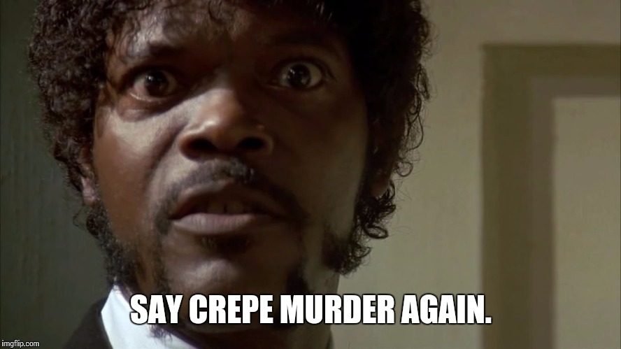 Crepe Murder | SAY CREPE MURDER AGAIN. | image tagged in crepe murder | made w/ Imgflip meme maker