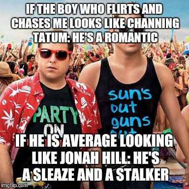 21 jump street | IF THE BOY WHO FLIRTS AND CHASES ME LOOKS LIKE CHANNING TATUM: HE'S A ROMANTIC; IF HE IS AVERAGE LOOKING LIKE JONAH HILL: HE'S A SLEAZE AND A STALKER | image tagged in 21 jump street | made w/ Imgflip meme maker