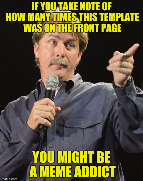 Jeff Foxworthy | IF YOU TAKE NOTE OF HOW MANY TIMES THIS TEMPLATE WAS ON THE FRONT PAGE; YOU MIGHT BE A MEME ADDICT | image tagged in jeff foxworthy | made w/ Imgflip meme maker
