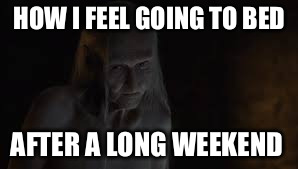 HOW I FEEL GOING TO BED; AFTER A LONG WEEKEND | image tagged in game of thrones | made w/ Imgflip meme maker