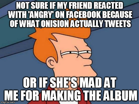 I made an album on facebook called 'The Cancer Files' to reveal the true nature of Onision to my friends. It's a massive risk..
 | NOT SURE IF MY FRIEND REACTED WITH 'ANGRY' ON FACEBOOK BECAUSE OF WHAT ONISION ACTUALLY TWEETS; OR IF SHE'S MAD AT ME FOR MAKING THE ALBUM | image tagged in memes,futurama fry,onision | made w/ Imgflip meme maker
