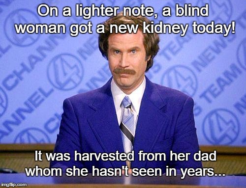 Anchorman news update | On a lighter note, a blind woman got a new kidney today! It was harvested from her dad whom she hasn't seen in years... | image tagged in anchorman news update,memes,funny | made w/ Imgflip meme maker