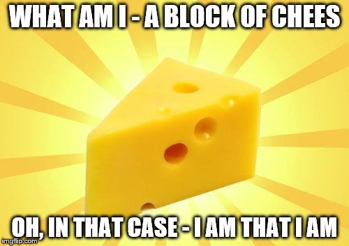 Cheese Time | WHAT AM I - A BLOCK OF CHEES; OH, IN THAT CASE - I AM THAT I AM | image tagged in cheese time | made w/ Imgflip meme maker