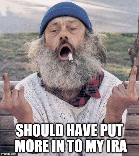 homeless flip off | SHOULD HAVE PUT MORE IN TO MY IRA | image tagged in homeless flip off | made w/ Imgflip meme maker