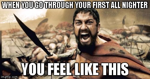 Sparta Leonidas Meme | WHEN YOU GO THROUGH YOUR FIRST ALL NIGHTER; YOU FEEL LIKE THIS | image tagged in memes,sparta leonidas | made w/ Imgflip meme maker