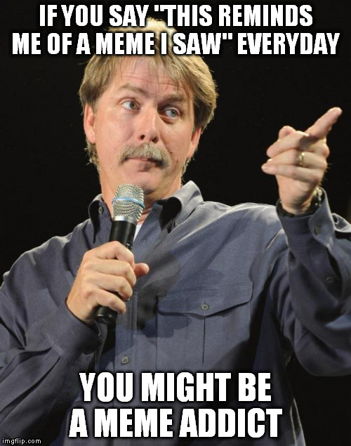 You in here, for some Memeajuana?!? | IF YOU SAY "THIS REMINDS ME OF A MEME I SAW" EVERYDAY; YOU MIGHT BE A MEME ADDICT | image tagged in jeff foxworthy,meme addict | made w/ Imgflip meme maker