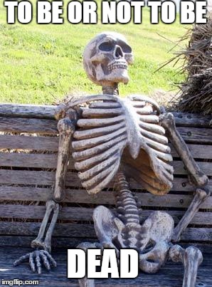 Waiting Skeleton | TO BE OR NOT TO BE; DEAD | image tagged in memes,waiting skeleton | made w/ Imgflip meme maker
