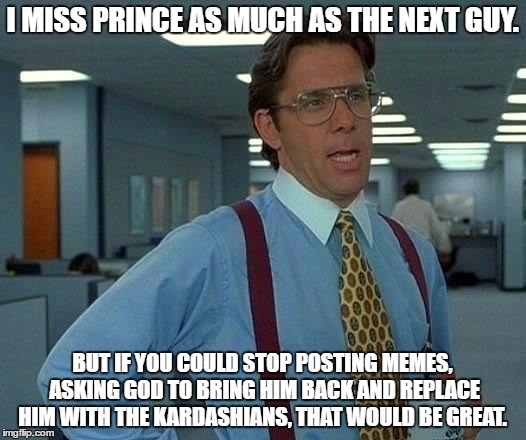 That Would Be Great | I MISS PRINCE AS MUCH AS THE NEXT GUY. BUT IF YOU COULD STOP POSTING MEMES, ASKING GOD TO BRING HIM BACK AND REPLACE HIM WITH THE KARDASHIANS, THAT WOULD BE GREAT. | image tagged in memes,that would be great | made w/ Imgflip meme maker