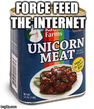 unicorn meat | FORCE FEED THE INTERNET | image tagged in unicorn meat | made w/ Imgflip meme maker