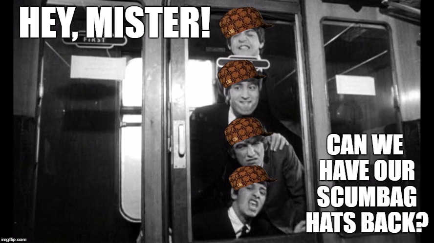 Hey, Mister! | HEY, MISTER! CAN WE HAVE OUR SCUMBAG HATS BACK? | image tagged in scumbag,hey mister,the beatles,hey mister! | made w/ Imgflip meme maker