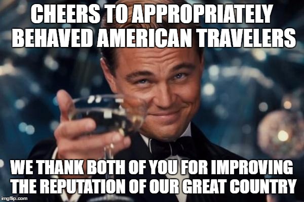 Leonardo Dicaprio Cheers Meme | CHEERS TO APPROPRIATELY BEHAVED AMERICAN TRAVELERS WE THANK BOTH OF YOU FOR IMPROVING THE REPUTATION OF OUR GREAT COUNTRY | image tagged in memes,leonardo dicaprio cheers | made w/ Imgflip meme maker