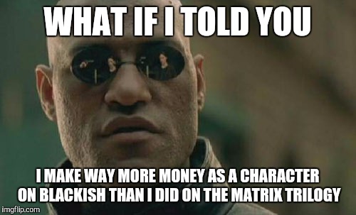 Matrix Morpheus | WHAT IF I TOLD YOU; I MAKE WAY MORE MONEY AS A CHARACTER ON BLACKISH THAN I DID ON THE MATRIX TRILOGY | image tagged in memes,matrix morpheus,hollywood | made w/ Imgflip meme maker