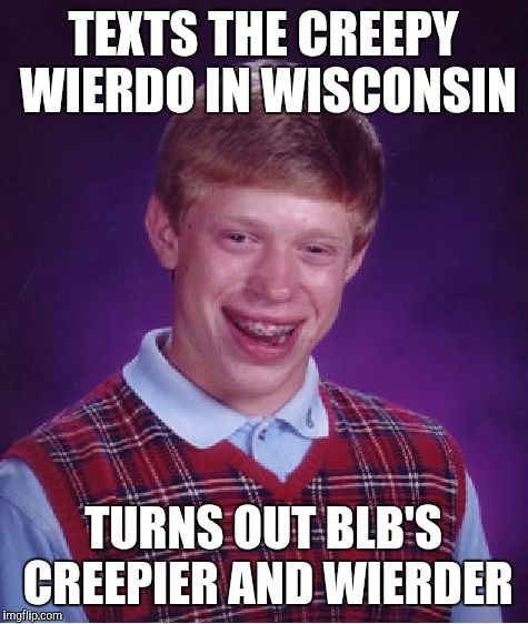 Bad Luck Brian Meme | TEXTS THE CREEPY WIERDO IN WISCONSIN TURNS OUT BLB'S CREEPIER AND WIERDER | image tagged in memes,bad luck brian | made w/ Imgflip meme maker