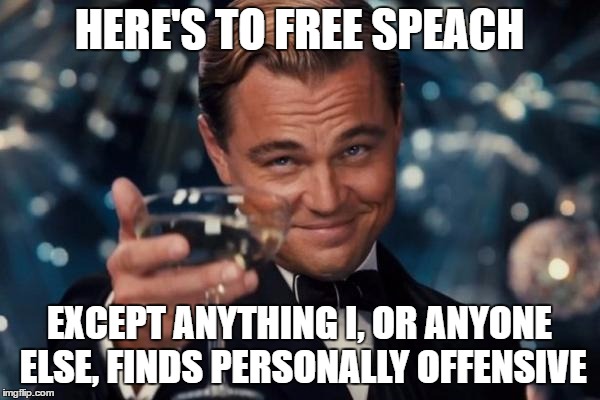 Leonardo Dicaprio Cheers Meme | HERE'S TO FREE SPEACH EXCEPT ANYTHING I, OR ANYONE ELSE, FINDS PERSONALLY OFFENSIVE | image tagged in memes,leonardo dicaprio cheers | made w/ Imgflip meme maker