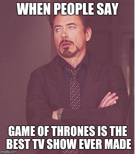 Face You Make Robert Downey Jr | WHEN PEOPLE SAY; GAME OF THRONES IS THE BEST TV SHOW EVER MADE | image tagged in memes,face you make robert downey jr | made w/ Imgflip meme maker