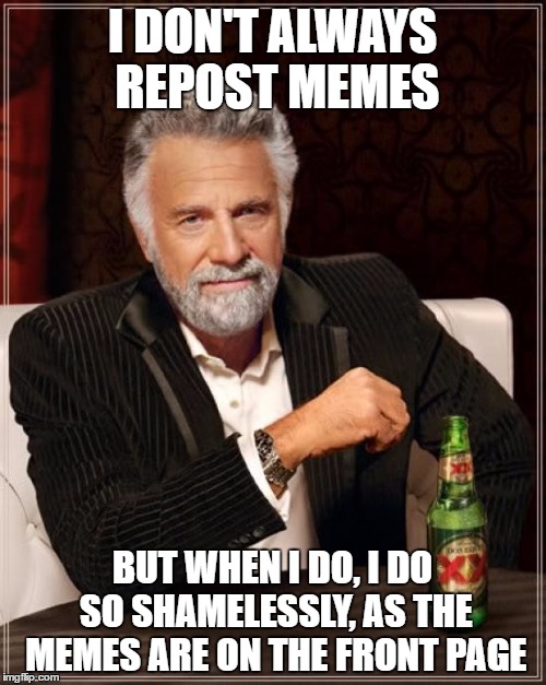 The Most Interesting Man In The World Meme | I DON'T ALWAYS REPOST MEMES BUT WHEN I DO, I DO SO SHAMELESSLY, AS THE MEMES ARE ON THE FRONT PAGE | image tagged in memes,the most interesting man in the world | made w/ Imgflip meme maker