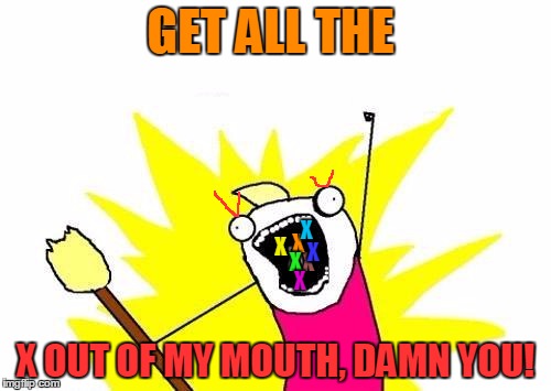 X All The Y Meme | GET ALL THE; X; X; X; X; X; X; X; X; X OUT OF MY MOUTH, DAMN YOU! | image tagged in memes,x all the y,mouth,x,damn you,out | made w/ Imgflip meme maker