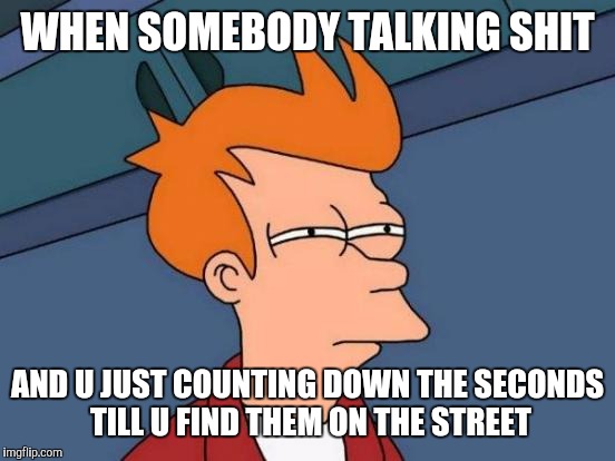 Futurama Fry | WHEN SOMEBODY TALKING SHIT; AND U JUST COUNTING DOWN THE SECONDS TILL U FIND THEM ON THE STREET | image tagged in memes,futurama fry | made w/ Imgflip meme maker