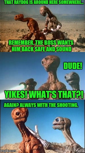 The Adventures of Zarnack and Stan | THAT RAYDOG IS AROUND HERE SOMEWHERE... REMEMBER, THE BOSS WANTS HIM BACK SAFE AND SOUND; DUDE! YIKES! WHAT'S THAT?! AGAIN? ALWAYS WITH THE SHOOTING. | image tagged in ancient aliens,aliens,frustrated aliens | made w/ Imgflip meme maker