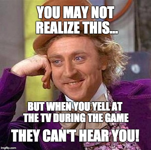 Creepy Condescending Wonka Meme | YOU MAY NOT REALIZE THIS... BUT WHEN YOU YELL AT THE TV DURING THE GAME; THEY CAN'T HEAR YOU! | image tagged in memes,creepy condescending wonka | made w/ Imgflip meme maker