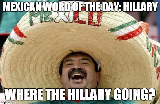 Happy Mexican | MEXICAN WORD OF THE DAY: HILLARY; WHERE THE HILLARY GOING? | image tagged in happy mexican,where the hell are we going,hell,hillary clinton,memes,presidential race | made w/ Imgflip meme maker