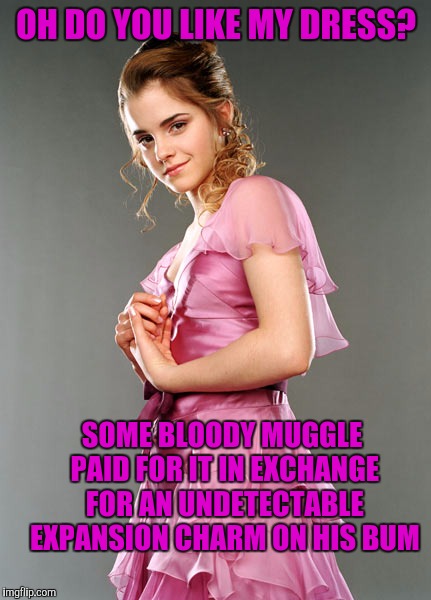 OH DO YOU LIKE MY DRESS? SOME BLOODY MUGGLE PAID FOR IT IN EXCHANGE FOR AN UNDETECTABLE EXPANSION CHARM ON HIS BUM | made w/ Imgflip meme maker