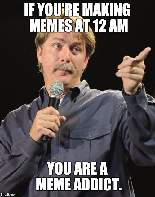 Jeff Foxworthy | IF YOU'RE MAKING MEMES AT 12 AM; YOU ARE A MEME ADDICT. | image tagged in jeff foxworthy,meme addict,funny,featured | made w/ Imgflip meme maker