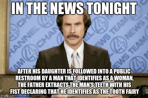 Ron Burgundy Meme | IN THE NEWS TONIGHT; AFTER HIS DAUGHTER IS FOLLOWED INTO A PUBLIC RESTROOM BY A MAN THAT IDENTIFIES AS A WOMAN, THE FATHER EXTRACTS THE MAN'S TEETH WITH HIS FIST DECLARING THAT HE IDENTIFIES AS THE TOOTH FAIRY | image tagged in memes,ron burgundy | made w/ Imgflip meme maker