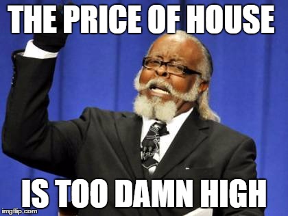 Too Damn High Meme | THE PRICE OF HOUSE; IS TOO DAMN HIGH | image tagged in memes,too damn high | made w/ Imgflip meme maker