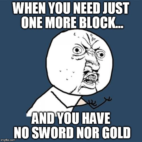 Y U No Meme | WHEN YOU NEED JUST ONE MORE BLOCK... AND YOU HAVE NO SWORD NOR GOLD | image tagged in memes,y u no | made w/ Imgflip meme maker