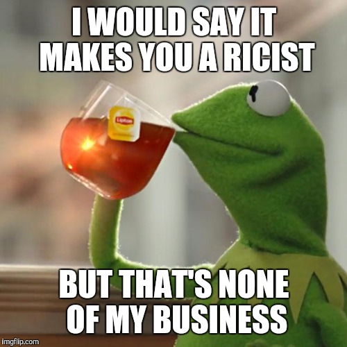 But That's None Of My Business Meme | I WOULD SAY IT MAKES YOU A RICIST BUT THAT'S NONE OF MY BUSINESS | image tagged in memes,but thats none of my business,kermit the frog | made w/ Imgflip meme maker
