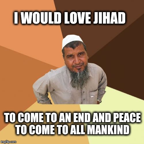 Ordinary muslim dude. | I WOULD LOVE JIHAD; TO COME TO AN END AND PEACE TO COME TO ALL MANKIND | image tagged in memes,ordinary muslim man,world peace,peace,jihad | made w/ Imgflip meme maker