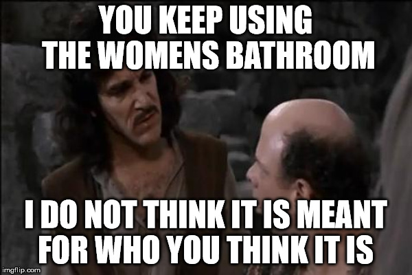 Ms Inigo | YOU KEEP USING THE WOMENS BATHROOM I DO NOT THINK IT IS MEANT FOR WHO YOU THINK IT IS | image tagged in inigo montoya | made w/ Imgflip meme maker